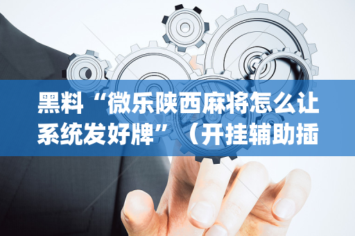 黑料“微乐陕西麻将怎么让系统发好牌”（开挂辅助插件)
