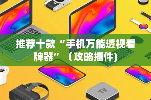 推荐十款“手机万能透视看牌器”（攻略插件)