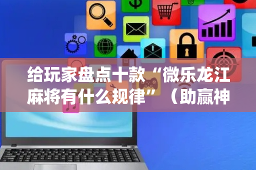 给玩家盘点十款“微乐龙江麻将有什么规律”（助赢神器购买)