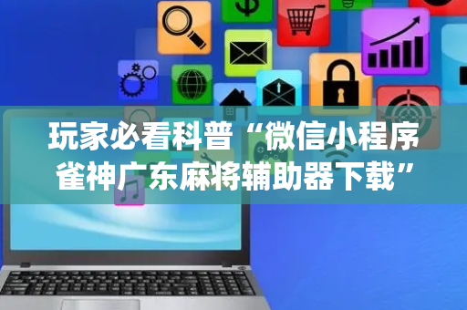 玩家必看科普“微信小程序雀神广东麻将辅助器下载”（开挂辅助器插件)