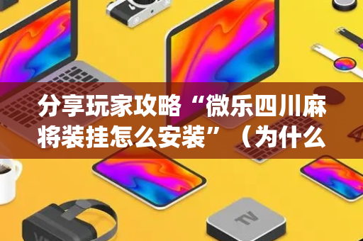 分享玩家攻略“微乐四川麻将装挂怎么安装”（为什么有人一直赢)