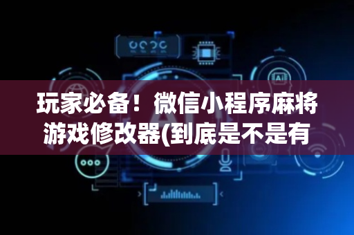 玩家必备！微信小程序麻将游戏修改器(到底是不是有挂)