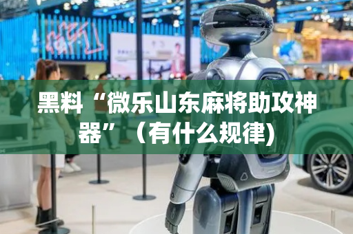 黑料“微乐山东麻将助攻神器”（有什么规律)