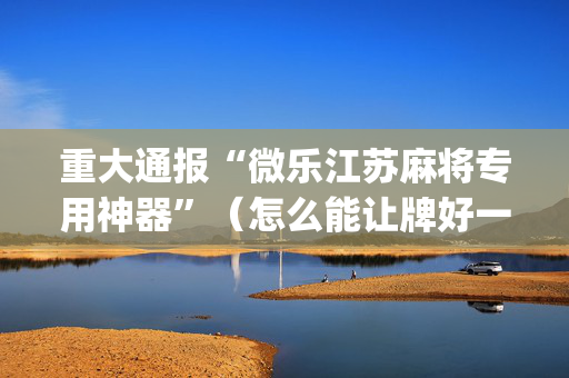 重大通报“微乐江苏麻将专用神器”（怎么能让牌好一点)