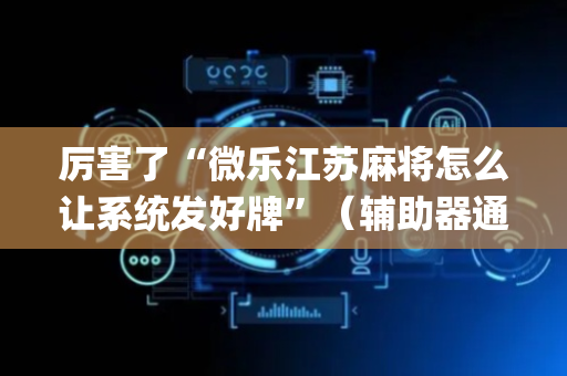 厉害了“微乐江苏麻将怎么让系统发好牌”（辅助器通用版)
