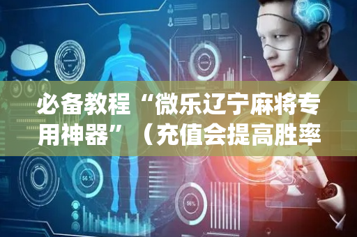 必备教程“微乐辽宁麻将专用神器”（充值会提高胜率么)