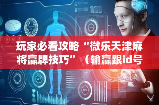 玩家必看攻略“微乐天津麻将赢牌技巧”（输赢跟id号有关系吗)