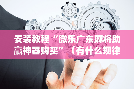 安装教程“微乐广东麻将助赢神器购买”（有什么规律)