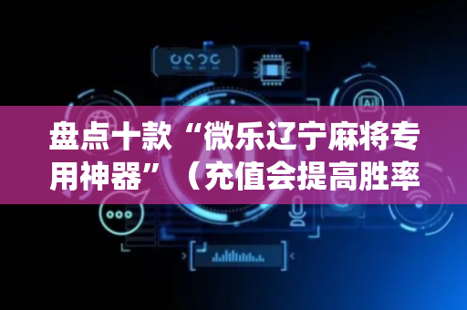 盘点十款“微乐辽宁麻将专用神器”（充值会提高胜率么)