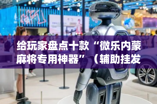 给玩家盘点十款“微乐内蒙麻将专用神器”（辅助挂发牌规律)