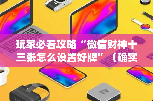 玩家必看攻略“微信财神十三张怎么设置好牌”（确实有插件吗)