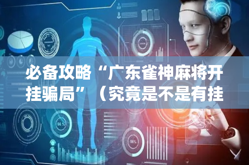 必备攻略“广东雀神麻将开挂骗局”（究竟是不是有挂)