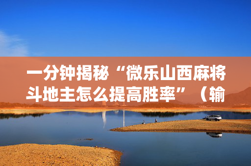 一分钟揭秘“微乐山西麻将斗地主怎么提高胜率”（输赢规律)