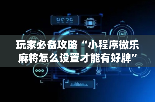 玩家必备攻略“小程序微乐麻将怎么设置才能有好牌”（提高胜率软件)