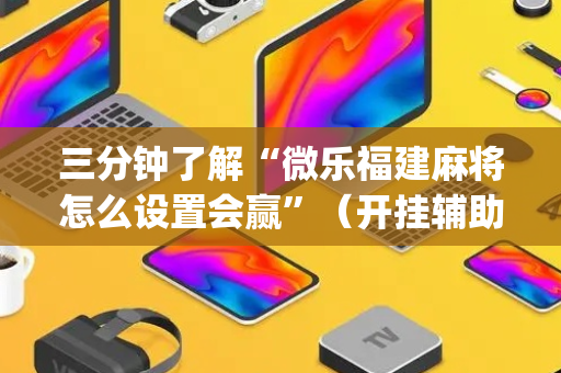三分钟了解“微乐福建麻将怎么设置会赢”（开挂辅助器脚本)
