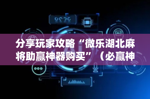 分享玩家攻略“微乐湖北麻将助赢神器购买”（必赢神器辅助器)