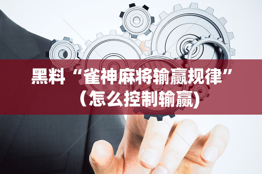 黑料“雀神麻将输赢规律”（怎么控制输赢)