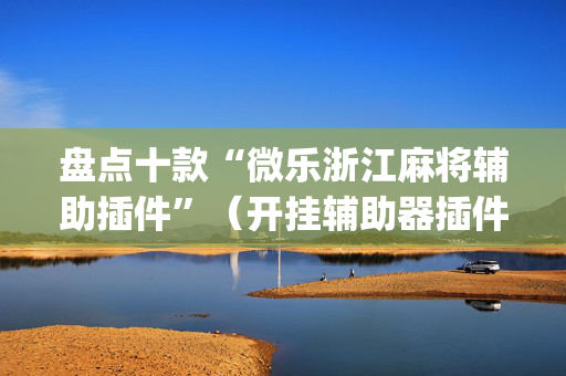 盘点十款“微乐浙江麻将辅助插件”（开挂辅助器插件)