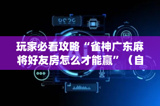 玩家必看攻略“雀神广东麻将好友房怎么才能赢”（自建房胜负规律)