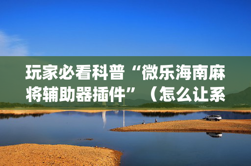 玩家必看科普“微乐海南麻将辅助器插件”（怎么让系统给自己好牌)