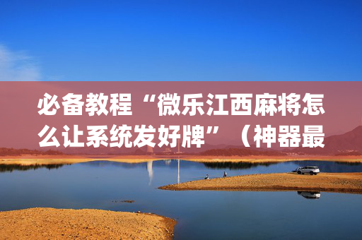 必备教程“微乐江西麻将怎么让系统发好牌”（神器最新免费)