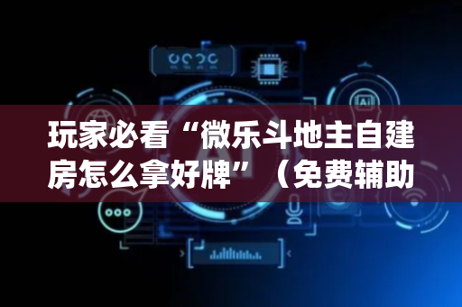 玩家必看“微乐斗地主自建房怎么拿好牌”（免费辅助)