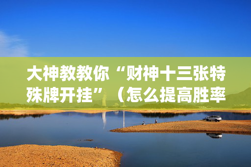 大神教教你“财神十三张特殊牌开挂”（怎么提高胜率)