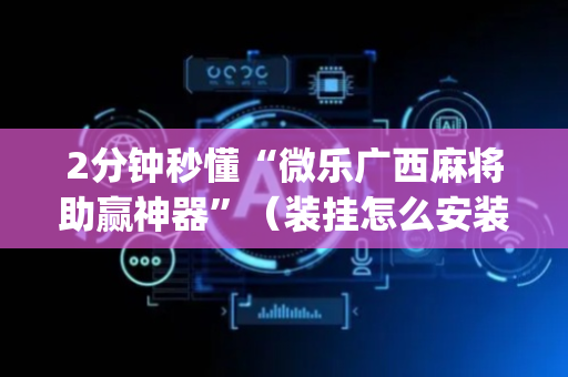 2分钟秒懂“微乐广西麻将助赢神器”（装挂怎么安装)