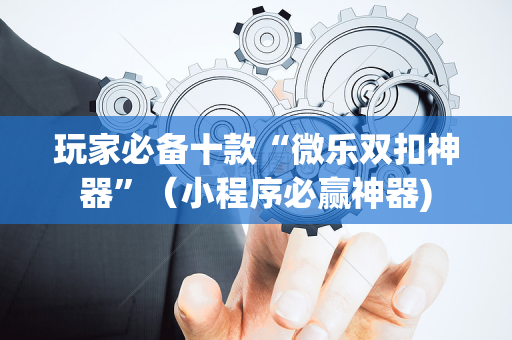 玩家必备十款“微乐双扣神器”（小程序必赢神器)
