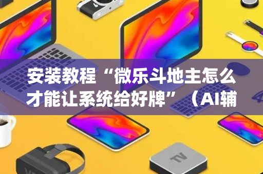 安装教程“微乐斗地主怎么才能让系统给好牌”（AI辅助胡牌规则)