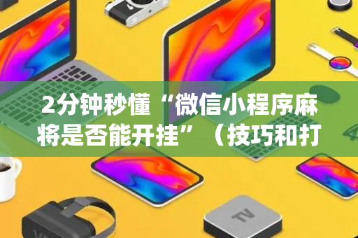 2分钟秒懂“微信小程序麻将是否能开挂”（技巧和打好牌方法)
