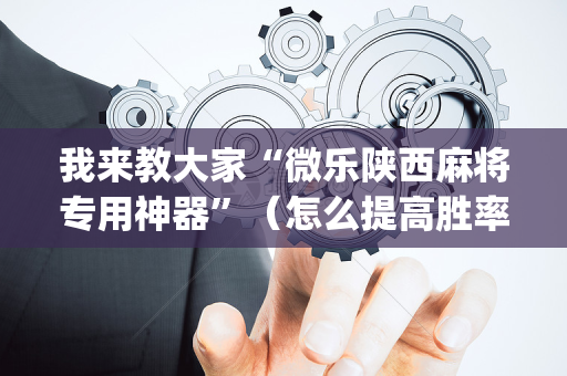 我来教大家“微乐陕西麻将专用神器”（怎么提高胜率)