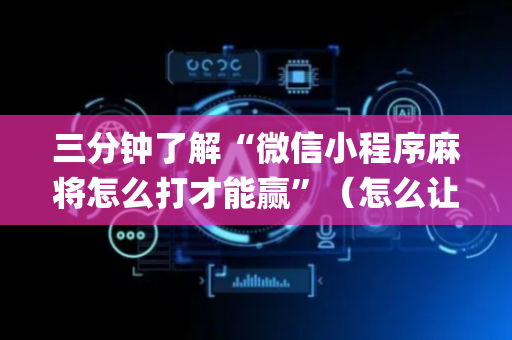 三分钟了解“微信小程序麻将怎么打才能赢”（怎么让系统给你发好牌)