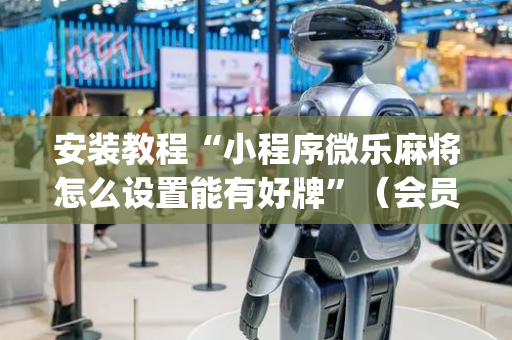 安装教程“小程序微乐麻将怎么设置能有好牌”（会员会提高胜率吗)