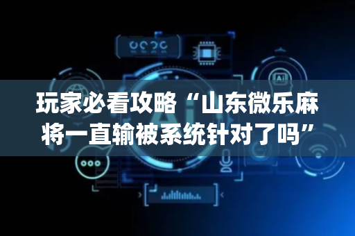 玩家必看攻略“山东微乐麻将一直输被系统针对了吗”（插件开挂免费AI)