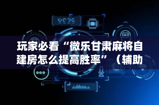 玩家必看“微乐甘肃麻将自建房怎么提高胜率”（辅助器下载)