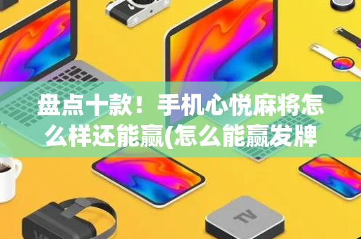 盘点十款！手机心悦麻将怎么样还能赢(怎么能赢发牌规律)