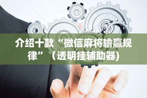介绍十款“微信麻将输赢规律”（透明挂辅助器)
