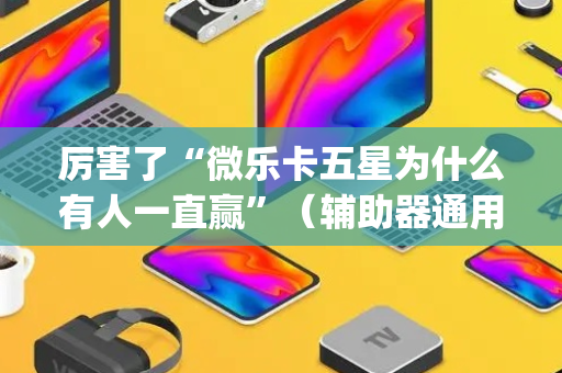 厉害了“微乐卡五星为什么有人一直赢”（辅助器通用版)