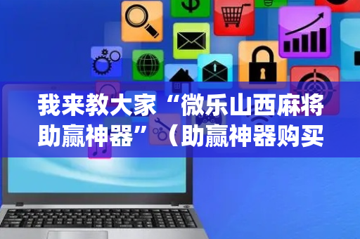 我来教大家“微乐山西麻将助赢神器”（助赢神器购买)
