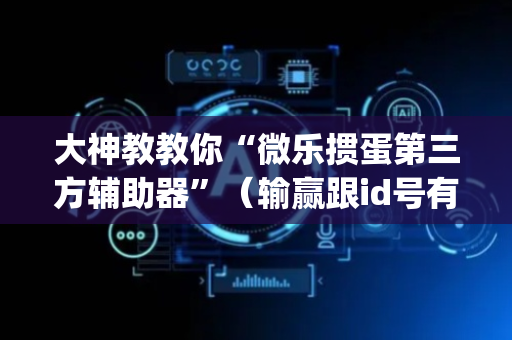 大神教教你“微乐掼蛋第三方辅助器”（输赢跟id号有关系吗)