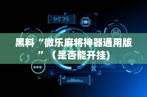 黑料“微乐麻将神器通用版”（是否能开挂)