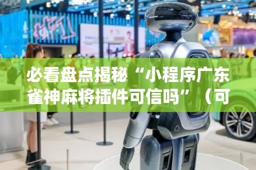 必看盘点揭秘“小程序广东雀神麻将插件可信吗”（可以设置输赢吗)