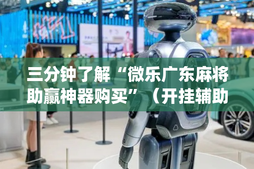 三分钟了解“微乐广东麻将助赢神器购买”（开挂辅助插件)