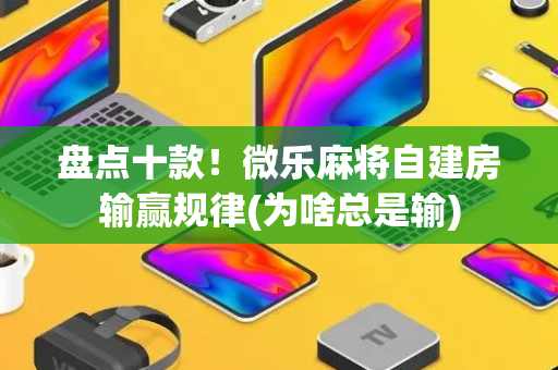 盘点十款！微乐麻将自建房输赢规律(为啥总是输)