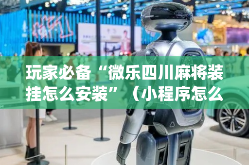 玩家必备“微乐四川麻将装挂怎么安装”（小程序怎么才会赢)