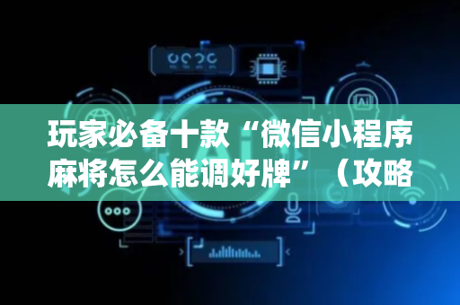玩家必备十款“微信小程序麻将怎么能调好牌”（攻略插件)