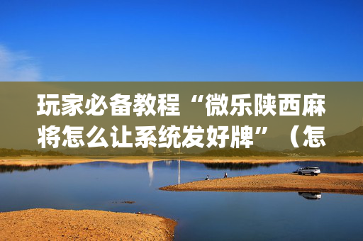玩家必备教程“微乐陕西麻将怎么让系统发好牌”（怎么设置能有好牌)