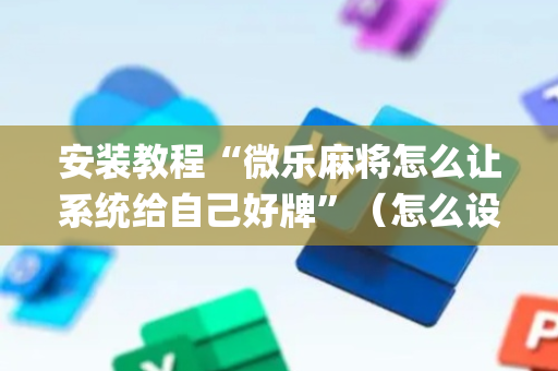 安装教程“微乐麻将怎么让系统给自己好牌”（怎么设置能有好牌)