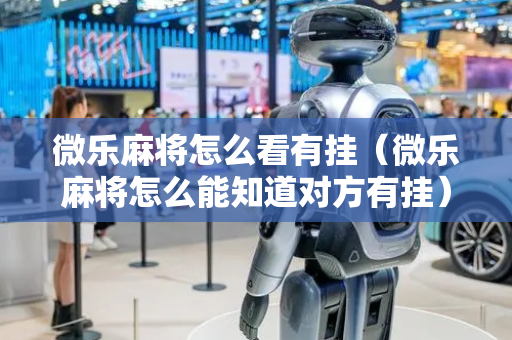微乐麻将怎么看有挂（微乐麻将怎么能知道对方有挂）
